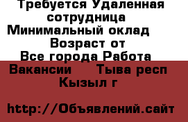 Требуется Удаленная сотрудница › Минимальный оклад ­ 97 000 › Возраст от ­ 18 - Все города Работа » Вакансии   . Тыва респ.,Кызыл г.